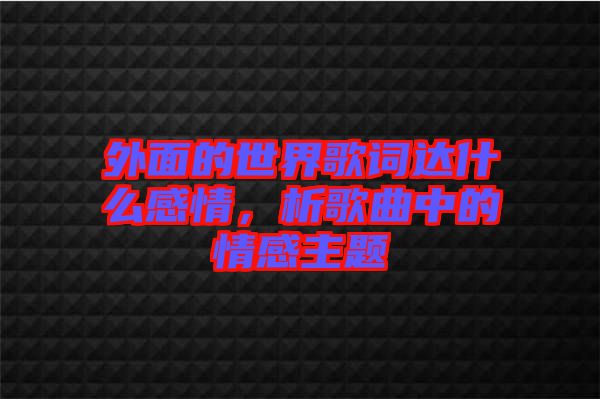 外面的世界歌詞達(dá)什么感情，析歌曲中的情感主題