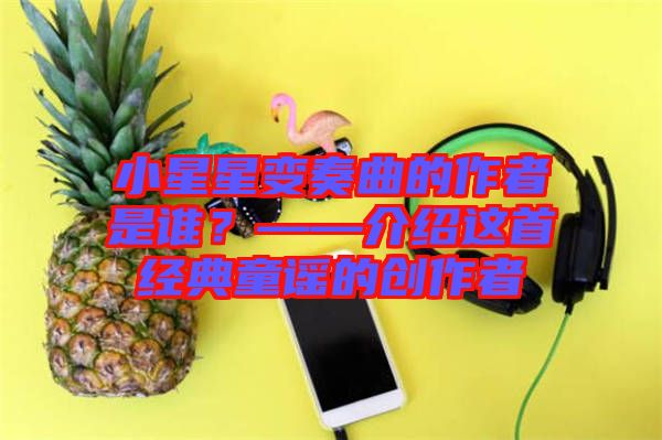小星星變奏曲的作者是誰？——介紹這首經典童謠的創(chuàng)作者