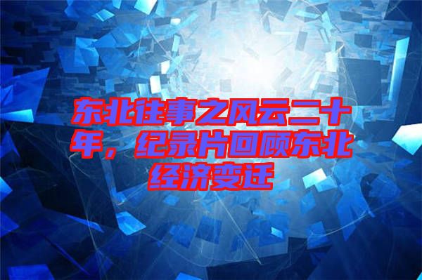 東北往事之風(fēng)云二十年，紀(jì)錄片回顧東北經(jīng)濟(jì)變遷