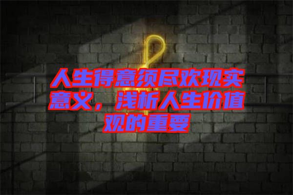 人生得意須盡歡現(xiàn)實(shí)意義，淺析人生價(jià)值觀的重要