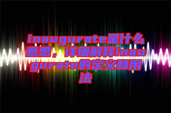 inaugurate是什么意思，詳細(xì)解釋inaugurate的定義和用法