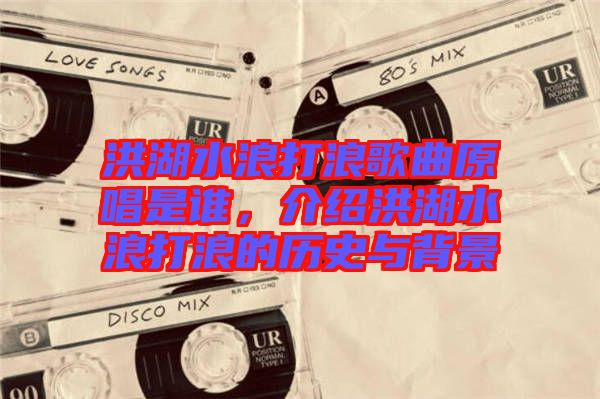 洪湖水浪打浪歌曲原唱是誰，介紹洪湖水浪打浪的歷史與背景
