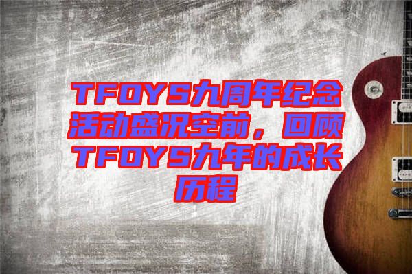 TFOYS九周年紀(jì)念活動(dòng)盛況空前，回顧TFOYS九年的成長(zhǎng)歷程