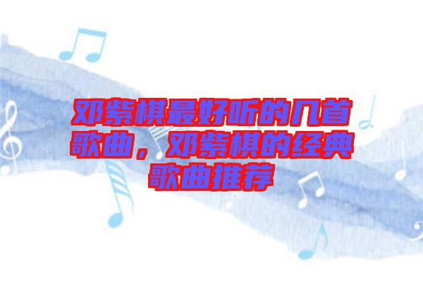 鄧紫棋最好聽的幾首歌曲，鄧紫棋的經(jīng)典歌曲推薦
