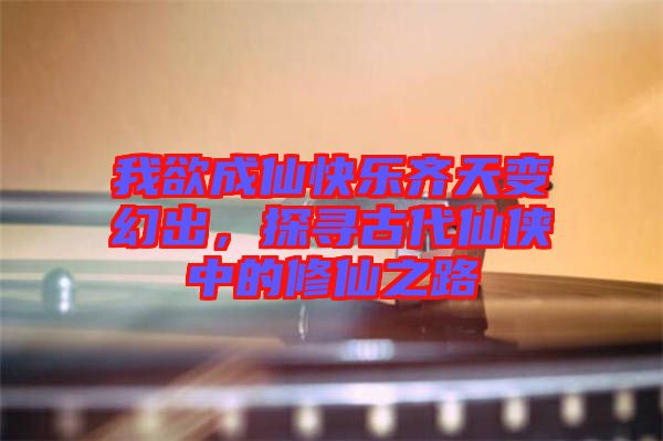 我欲成仙快樂齊天變幻出，探尋古代仙俠中的修仙之路
