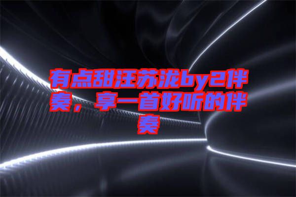 有點甜汪蘇瀧by2伴奏，享一首好聽的伴奏
