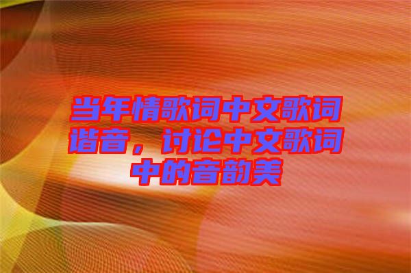 當(dāng)年情歌詞中文歌詞諧音，討論中文歌詞中的音韻美