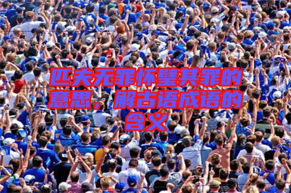 匹夫無(wú)罪懷璧其罪的意思，解古語(yǔ)成語(yǔ)的含義