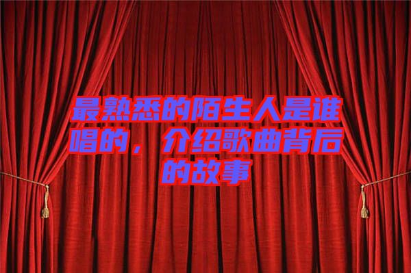 最熟悉的陌生人是誰唱的，介紹歌曲背后的故事