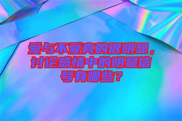 愛與不愛真的很明顯，討論感情中的明顯信號有哪些？