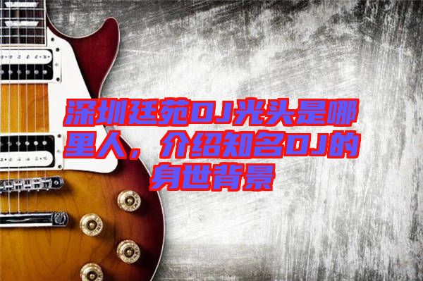 深圳廷苑DJ光頭是哪里人，介紹知名DJ的身世背景