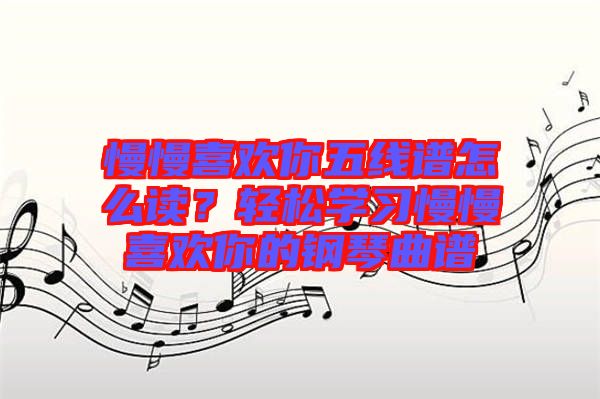 慢慢喜歡你五線譜怎么讀？輕松學(xué)習(xí)慢慢喜歡你的鋼琴曲譜