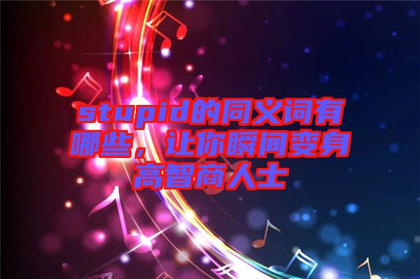 stupid的同義詞有哪些，讓你瞬間變身高智商人士