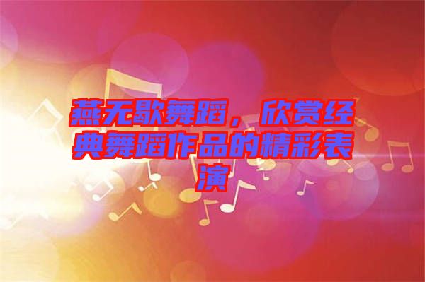 燕無歇舞蹈，欣賞經(jīng)典舞蹈作品的精彩表演