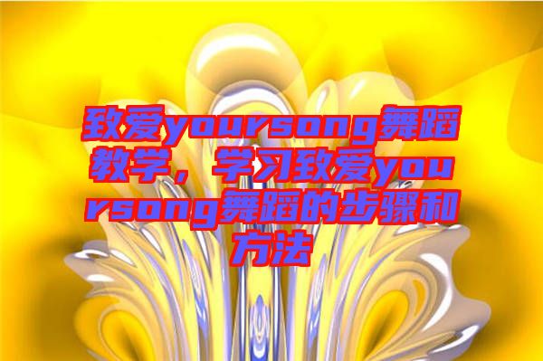 致愛yoursong舞蹈教學，學習致愛yoursong舞蹈的步驟和方法