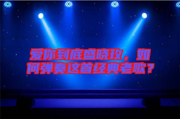 愛(ài)你到底盛曉玫，如何彈奏這首經(jīng)典老歌？