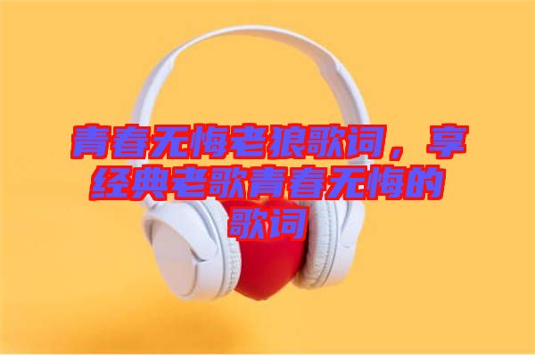 青春無悔老狼歌詞，享經(jīng)典老歌青春無悔的歌詞