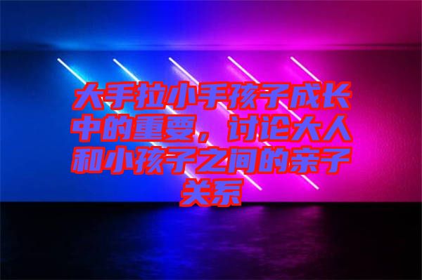 大手拉小手孩子成長中的重要，討論大人和小孩子之間的親子關(guān)系