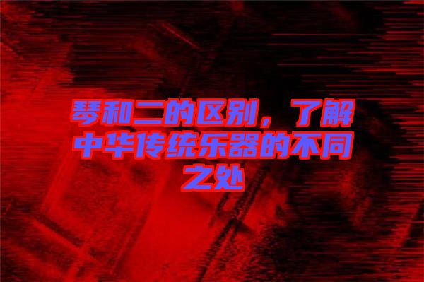 琴和二的區(qū)別，了解中華傳統(tǒng)樂器的不同之處
