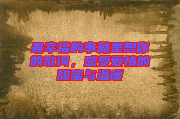 最幸福的事就是想你的歌詞，感受愛情的甜蜜與溫暖