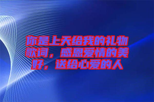 你是上天給我的禮物歌詞，感恩愛情的美好，送給心愛的人