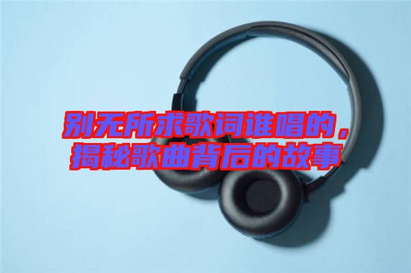 別無(wú)所求歌詞誰(shuí)唱的，揭秘歌曲背后的故事
