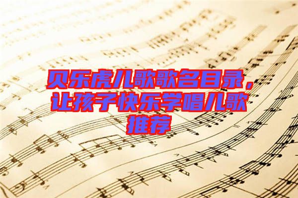 貝樂虎兒歌歌名目錄，讓孩子快樂學(xué)唱兒歌推薦
