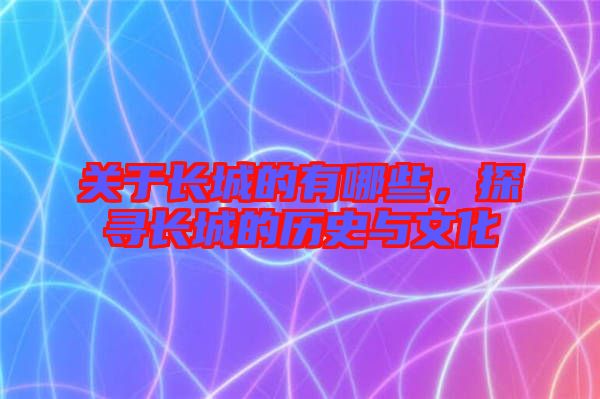 關(guān)于長(zhǎng)城的有哪些，探尋長(zhǎng)城的歷史與文化