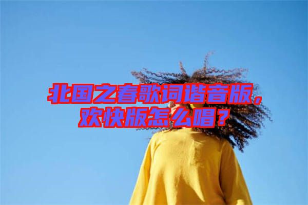 北國(guó)之春歌詞諧音版，歡快版怎么唱？