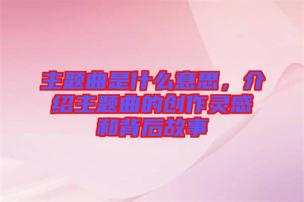 主題曲是什么意思，介紹主題曲的創(chuàng)作靈感和背后故事