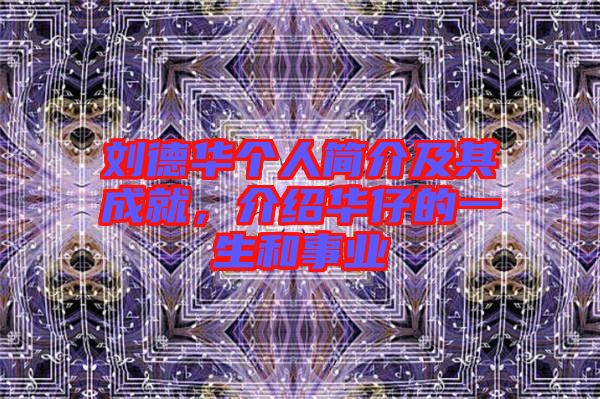 劉德華個人簡介及其成就，介紹華仔的一生和事業(yè)