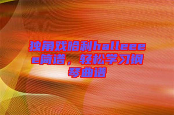 獨角戲哈利halleeee簡譜，輕松學(xué)習(xí)鋼琴曲譜