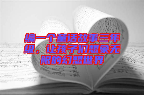 編一個(gè)童話故事三年級(jí)，讓孩子們想象無限的幻想世界