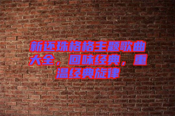 新還珠格格主題歌曲大全，回味經典，重溫經典旋律