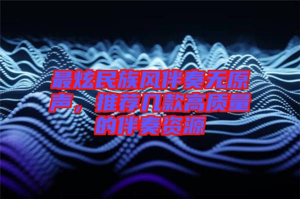 最炫民族風(fēng)伴奏無原聲，推薦幾款高質(zhì)量的伴奏資源