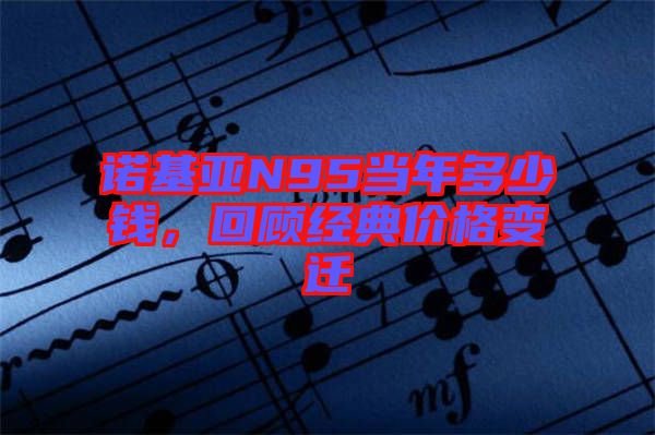 諾基亞N95當年多少錢，回顧經(jīng)典價格變遷