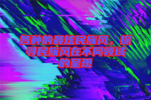 各種的最炫民族風，探尋民族風在不同領域的呈現(xiàn)