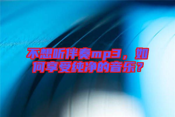 不想聽(tīng)伴奏mp3，如何享受純凈的音樂(lè)？