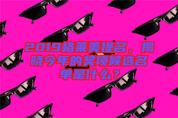2019格萊美提名，揭曉今年的獎(jiǎng)項(xiàng)候選名單是什么？
