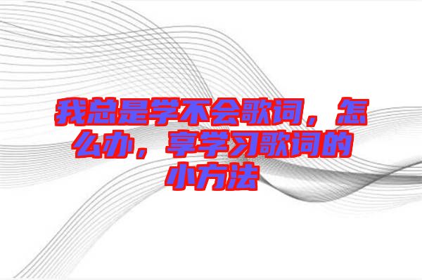 我總是學不會歌詞，怎么辦，享學習歌詞的小方法