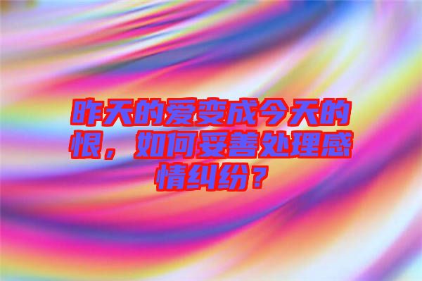 昨天的愛變成今天的恨，如何妥善處理感情糾紛？