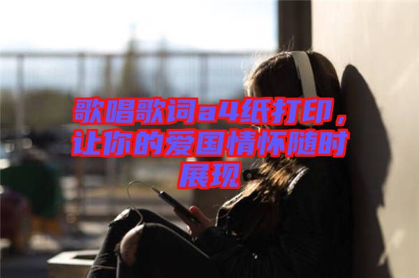 歌唱歌詞a4紙打印，讓你的愛(ài)國(guó)情懷隨時(shí)展現(xiàn)