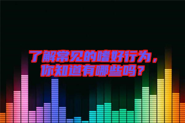 了解常見(jiàn)的嗜好行為，你知道有哪些嗎？