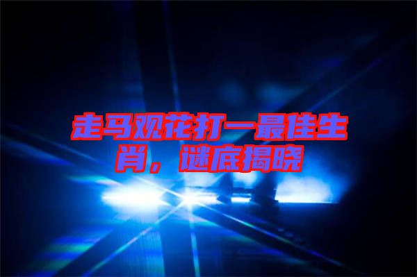 走馬觀花打一最佳生肖，謎底揭曉