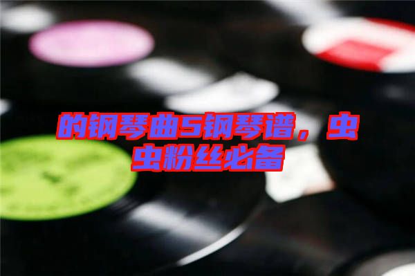 的鋼琴曲5鋼琴譜，蟲(chóng)蟲(chóng)粉絲必備