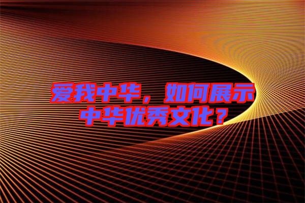 愛我中華，如何展示中華優(yōu)秀文化？