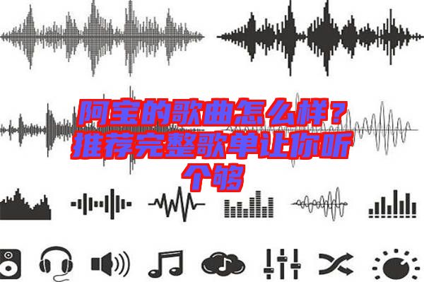 阿寶的歌曲怎么樣？推薦完整歌單讓你聽(tīng)個(gè)夠