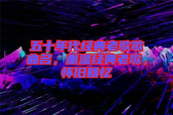 五十年代經(jīng)典老歌歌曲名，重溫經(jīng)典老歌，懷舊回憶