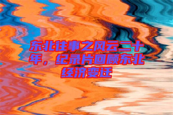 東北往事之風(fēng)云二十年，紀(jì)錄片回顧東北經(jīng)濟(jì)變遷