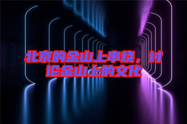 北京的金山上串燒，討論金山上的文化